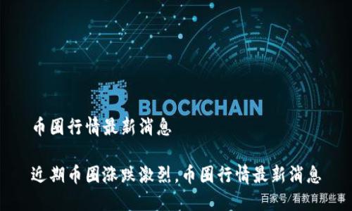 币圈行情最新消息
近期币圈涨跌激烈,币圈行情最新消息