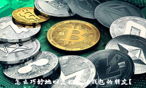   
怎么巧妙地回复推荐TP钱包的朋友？