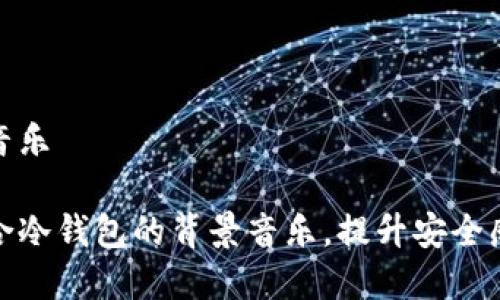 冷钱包背景音乐
如何选择适合冷钱包的背景音乐,提升安全感与使用体验