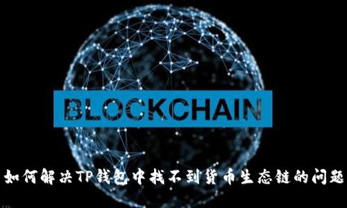 如何解决TP钱包中找不到货币生态链的问题