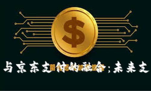 数字货币与京东支付的融合：未来支付新模式