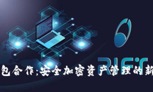 冷钱包合作：安全加密资产管理的新方式