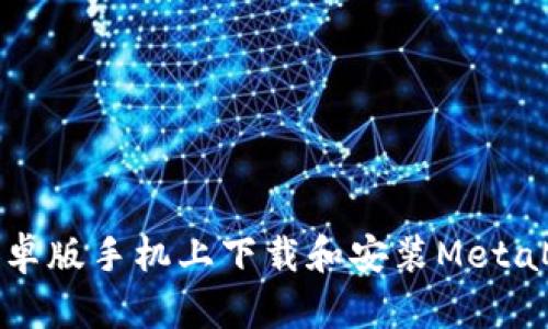 如何在安卓版手机上下载和安装MetaMask钱包