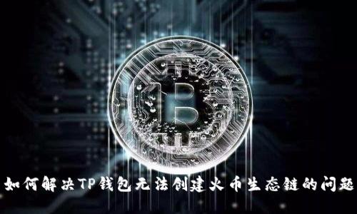 如何解决TP钱包无法创建火币生态链的问题