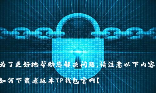 为了更好地帮助您解决问题，请注意以下内容：

如何下载老版本TP钱包官网？