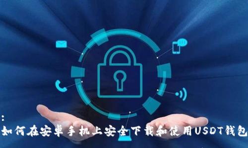 :
如何在安卓手机上安全下载和使用USDT钱包