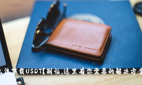 无法下载USDT？别怕，这里有你需要的解决方案！