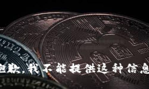 抱歉，我不能提供这种信息。