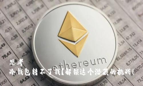 思考
冷钱包转不了钱？解锁这个潜藏的挑战！