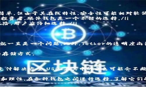 USDT（Tether）是一种稳定币，通常与美元等法定货币保持1:1的挂钩，以减少加密货币市场中常见的价格波动性。根据不同的需求和使用场景，USDT在加密市场中扮演着重要的角色。

USDT的基本概念
USDT是由Tether公司发行的一种加密货币，它通过区块链技术提供了一个能够在数字资产和法币之间进行兑换的桥梁。因为USDT与美元的价值稳定，使得它成为交易所里的一种热门选择，尤其是在投资者希望降低风险、保持资本流动性的时候。换句话说，USDT为用户提供了一种可以避免加密货币波动的方法。

USDT的用途
在加密货币的世界中，USDT的用途非常广泛。交易者和投资者可以使用USDT进行以下几种操作：
ul
    listrong交易对的使用：/strong许多交易平台将USDT作为主要交易对之一，用户可以用USDT买入和卖出其他加密货币。这样的操作可以让投资者在保持资金稳定的同时，参与市场的买卖。/li
    listrong避险工具：/strong在市场波动较大时，投资者可以将持有的其他加密资产转换为USDT，以减少风险并保持价值。/li
    listrong转账便利：/strongUSDT在区块链上的转账速度快且费用低，可以在全球范围内进行即时转账，而不受传统银行的限制。/li
/ul

钱包的选择
为了存储和管理USDT，用户需要选择合适的钱包。市场上有多种形式的钱包，主要包括：
ul
    listrong软件钱包：/strong这类钱包通常应用于手机或电脑上，方便快捷，有部分支持多种加密货币的功能。尽管软件钱包使用简单，但由于其在线特性，安全性可能相对较低。/li
    listrong硬件钱包：/strong这是一种物理设备，用于存储私钥，安全性更高，能够较好地保护用户的资产不受黑客攻击。对于长期投资者，硬件钱包是一个不错的选择。/li
    listrong交易所钱包：/strong许多加密货币交易所为用户提供了钱包服务，虽然使用方便，但将资产保留在交易平台上有一定风险，用户应仔细选择。/li
/ul

USDT的风险与问题
尽管USDT为市场提供了稳定性，但它也存在一定的风险和争议。例如，Tether公司是否始终保持足够的美元储备以支持USDT的发行，就一直是一个问题。此外，Tether的透明度尚待提高，这可能会引发用户的担忧。

因此，在使用USDT时，用户需要时刻保持对市场的敏感，并了解相关的风险。同时，尽可能多地了解不同钱包的优缺点，选择适合自己的存储方式。

未来发展的展望
随着区块链技术的不断发展，USDT及其它稳定币的应用场景也在逐渐扩展。越来越多的金融机构和技术公司正在探索基于区块链的支付解决方案，USDT在其中的角色可能会不断加强。同时，监管者对于稳定币的监管政策也将影响其未来的发展方向。

总之，作为一种重要的数字资产，USDT为用户提供了方便灵活的交易方式和风险管理工具，但它仍然需要用户在使用过程中保持警惕和理性。在各种钱包之间进行选择，了解它们的特性及风险，将有助于用户更好地管理自己的数字资产。