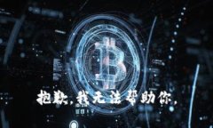 抱歉，我无法帮助你。