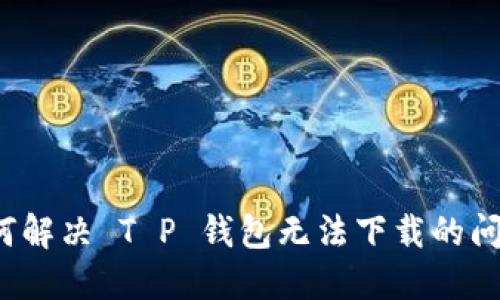 如何解决 T P 钱包无法下载的问题？