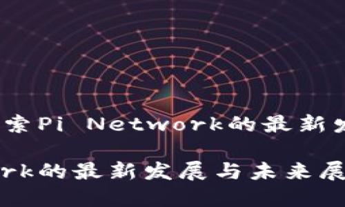 时代的变革：探索Pi Network的最新发展与未来展望

探索Pi Network的最新发展与未来展望